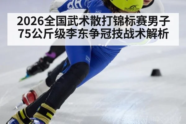 2026全国武术散打锦标赛男子75公斤级李东争冠技战术解析