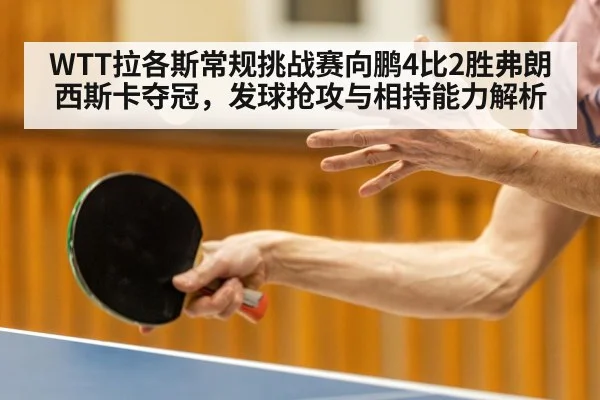 WTT拉各斯常规挑战赛向鹏4比2胜弗朗西斯卡夺冠,发球抢攻与相持能力解析