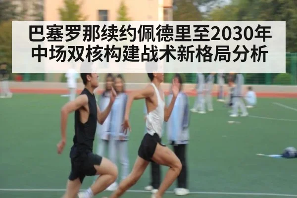 巴塞罗那续约佩德里至2030年中场双核构建战术新格局分析
