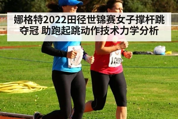 娜格特2022田径世锦赛女子撑杆跳夺冠 助跑起跳动作技术力学分析